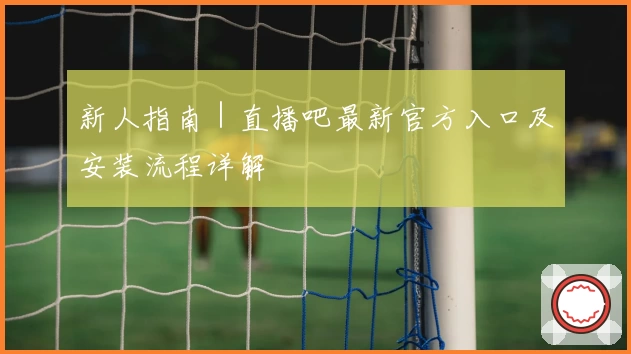 新人指南|直播吧最新官方入口及安装流程详解