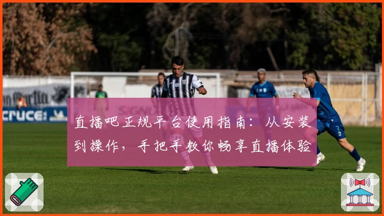 直播吧正规平台使用指南:从安装到操作,手把手教你畅享直播体验