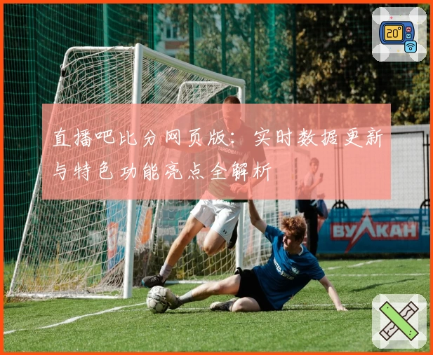 直播吧比分网页版：实时数据更新与特色功能亮点全解析