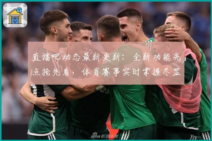 直播吧动态最新更新：全新功能亮点抢先看，体育赛事实时掌握尽显效率