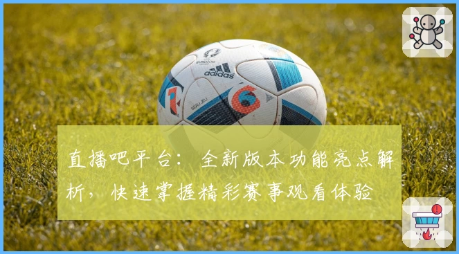 直播吧平台：全新版本功能亮点解析，快速掌握精彩赛事观看体验