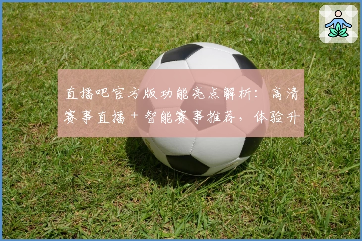 直播吧官方版功能亮点解析：高清赛事直播＋智能赛事推荐，体验升级