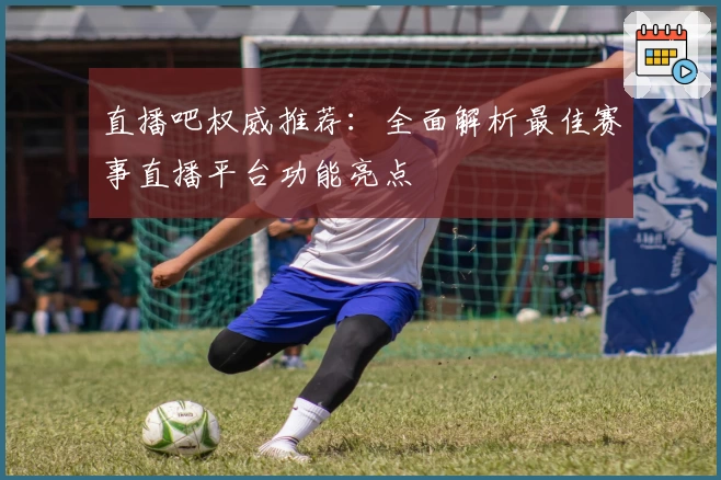 直播吧权威推荐：全面解析最佳赛事直播平台功能亮点