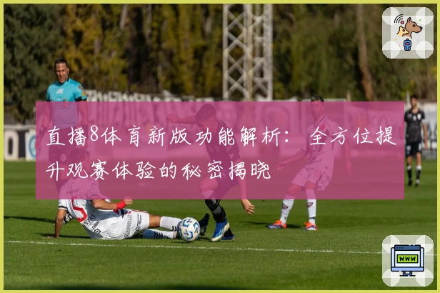 直播8体育新版功能解析：全方位提升观赛体验的秘密揭晓