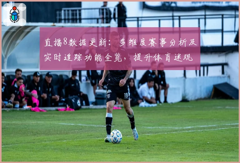 直播8数据更新：多维度赛事分析及实时追踪功能全览，提升体育迷观看体验