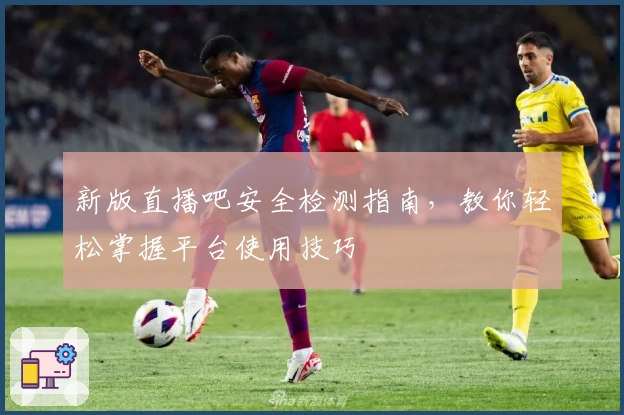 新版直播吧安全检测指南，教你轻松掌握平台使用技巧