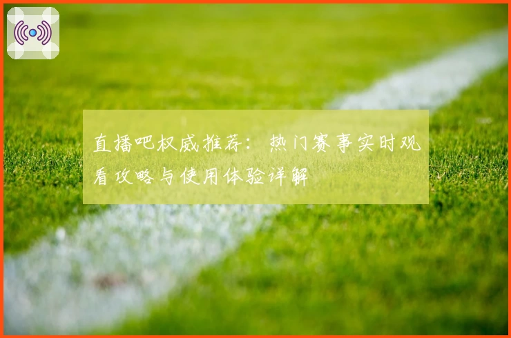 直播吧权威推荐：热门赛事实时观看攻略与使用体验详解