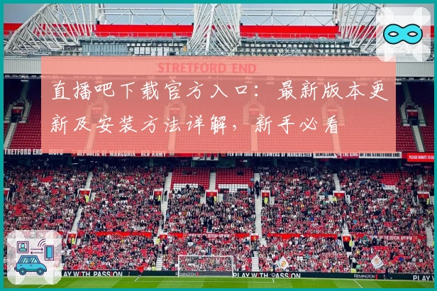 直播吧下载官方入口:最新版本更新及安装方法详解,新手必看