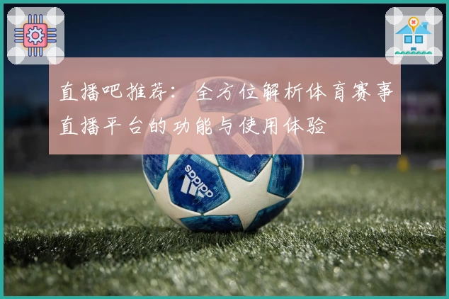 直播吧推荐：全方位解析体育赛事直播平台的功能与使用体验