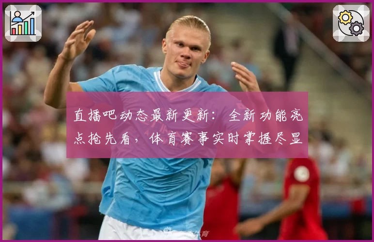 直播吧动态最新更新：全新功能亮点抢先看，体育赛事实时掌握尽显效率