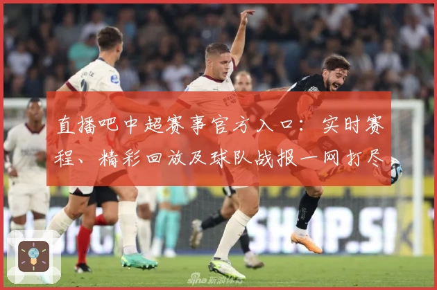 直播吧中超赛事官方入口：实时赛程、精彩回放及球队战报一网打尽