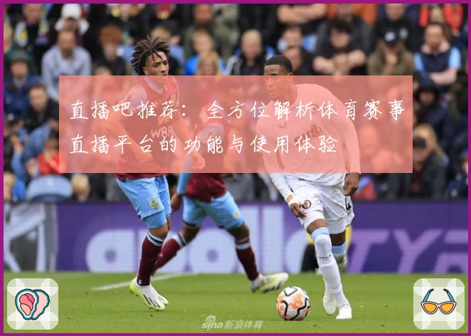 直播吧推荐：全方位解析体育赛事直播平台的功能与使用体验