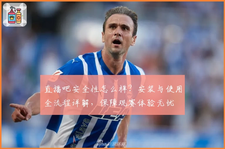 直播吧安全性怎么样?安装与使用全流程详解,保障观赛体验无忧