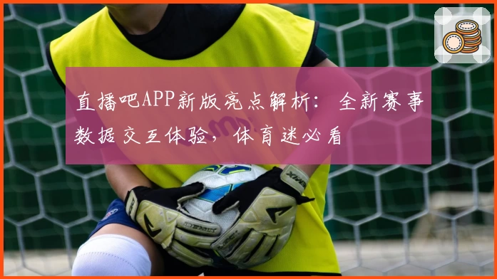 直播吧APP新版亮点解析：全新赛事数据交互体验，体育迷必看