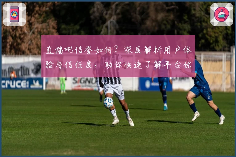 直播吧信誉如何？深度解析用户体验与信任度，助你快速了解平台优势