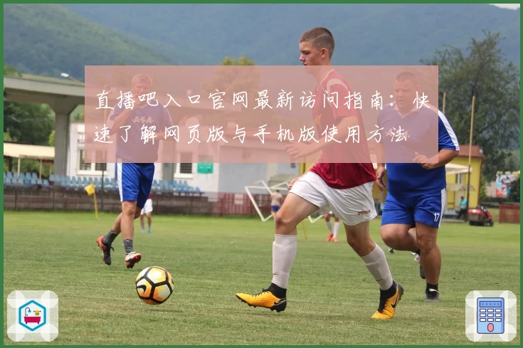 直播吧入口官网最新访问指南：快速了解网页版与手机版使用方法