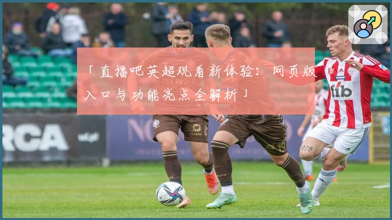 「直播吧英超观看新体验：网页版入口与功能亮点全解析」
