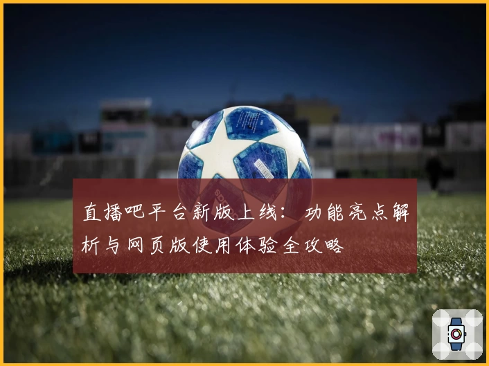 直播吧平台新版上线:功能亮点解析与网页版使用体验全攻略