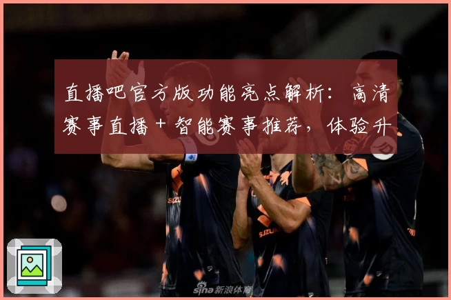 直播吧官方版功能亮点解析：高清赛事直播＋智能赛事推荐，体验升级