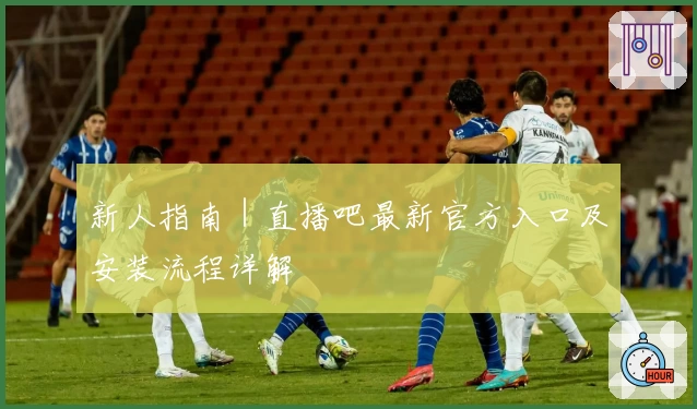 新人指南｜直播吧最新官方入口及安装流程详解