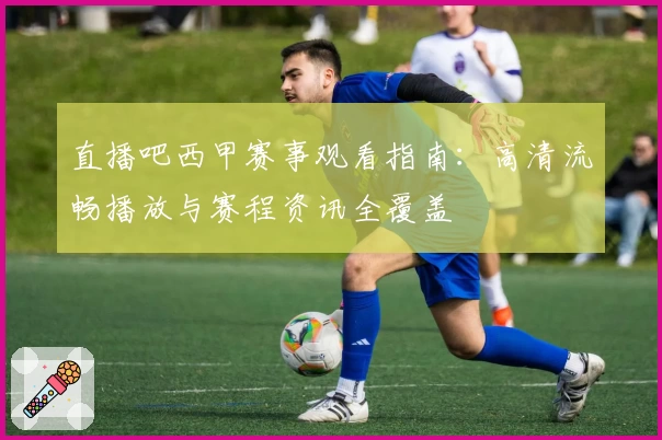 直播吧西甲赛事观看指南：高清流畅播放与赛程资讯全覆盖