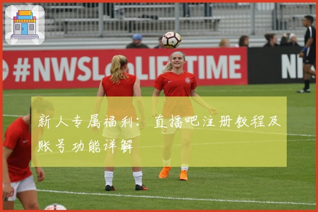 新人专属福利:直播吧注册教程及账号功能详解