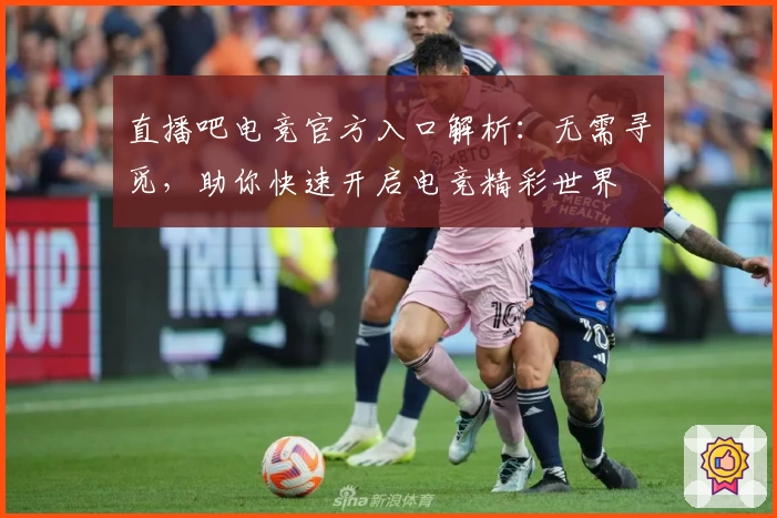 直播吧电竞官方入口解析：无需寻觅，助你快速开启电竞精彩世界