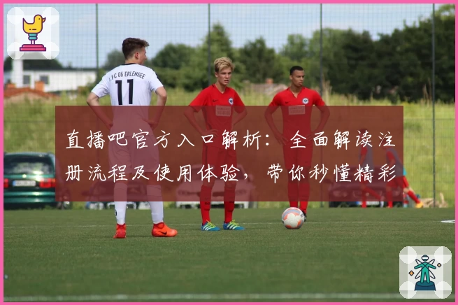 直播吧官方入口解析：全面解读注册流程及使用体验，带你秒懂精彩赛事观看方式