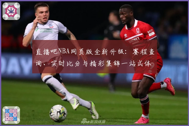 直播吧NBA网页版全新升级：赛程查询、实时比分与精彩集锦一站式体验