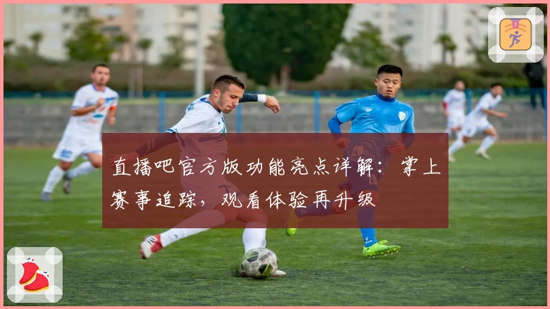 直播吧官方版功能亮点详解：掌上赛事追踪，观看体验再升级