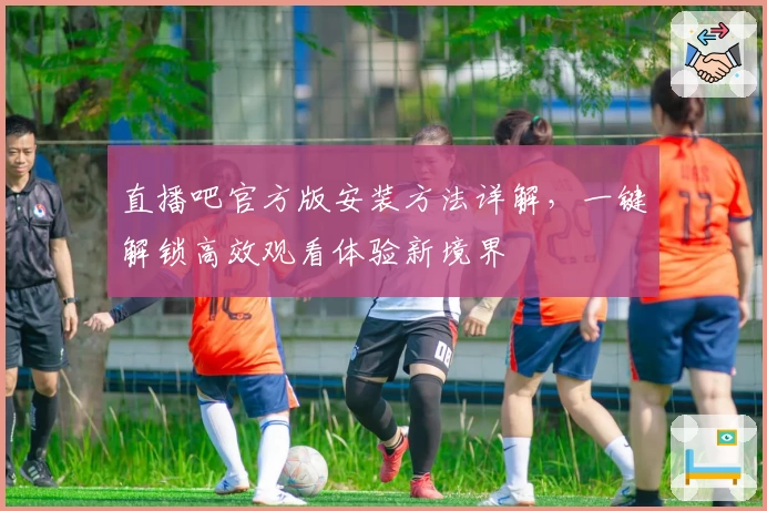 直播吧官方版安装方法详解，一键解锁高效观看体验新境界