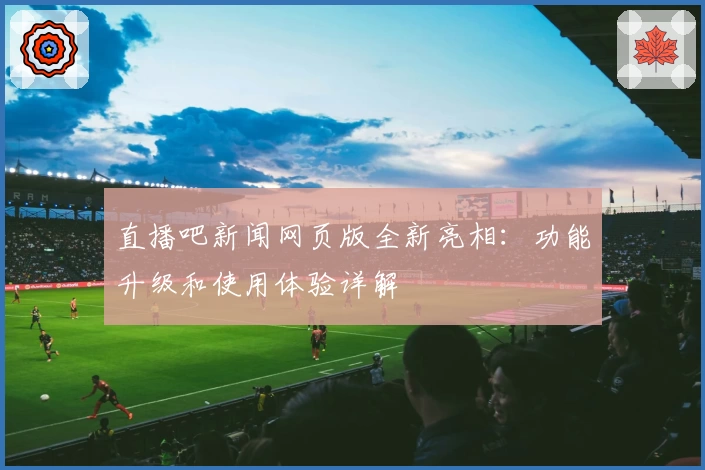 直播吧新闻网页版全新亮相:功能升级和使用体验详解