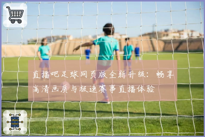 直播吧足球网页版全新升级：畅享高清画质与极速赛事直播体验