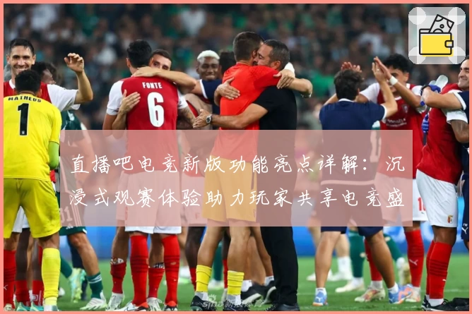 直播吧电竞新版功能亮点详解:沉浸式观赛体验助力玩家共享电竞盛宴