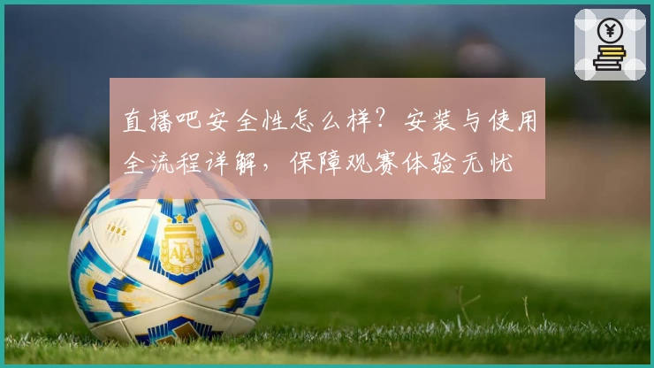 直播吧安全性怎么样？安装与使用全流程详解，保障观赛体验无忧