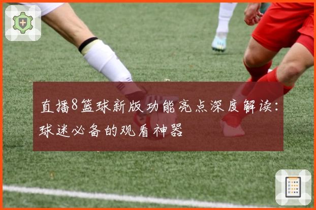 直播8篮球新版功能亮点深度解读：球迷必备的观看神器