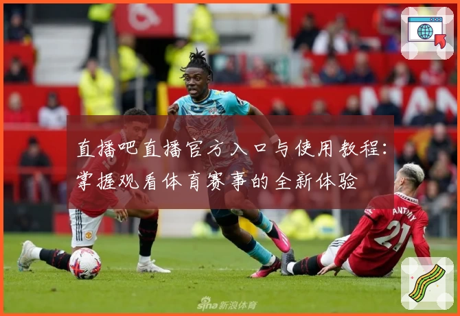 直播吧直播官方入口与使用教程：掌握观看体育赛事的全新体验