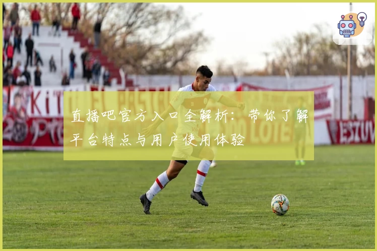 直播吧官方入口全解析：带你了解平台特点与用户使用体验