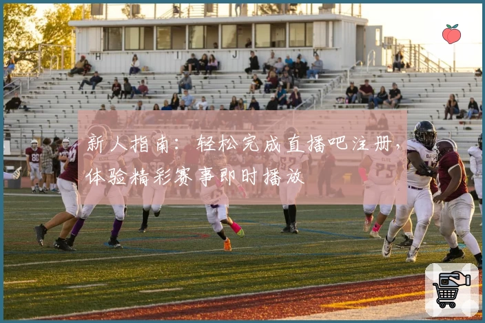 新人指南：轻松完成直播吧注册，体验精彩赛事即时播放
