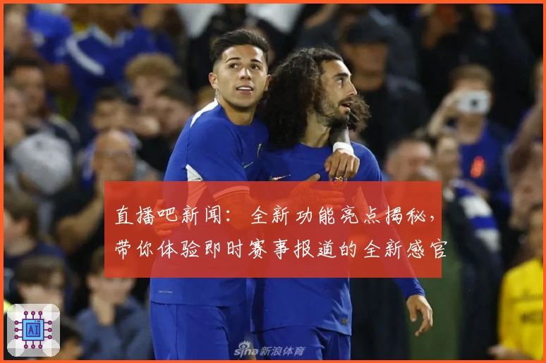 直播吧新闻：全新功能亮点揭秘，带你体验即时赛事报道的全新感官冲击