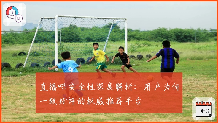直播吧安全性深度解析：用户为何一致好评的权威推荐平台