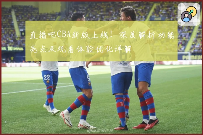 直播吧CBA新版上线！深度解析功能亮点及观看体验优化详解
