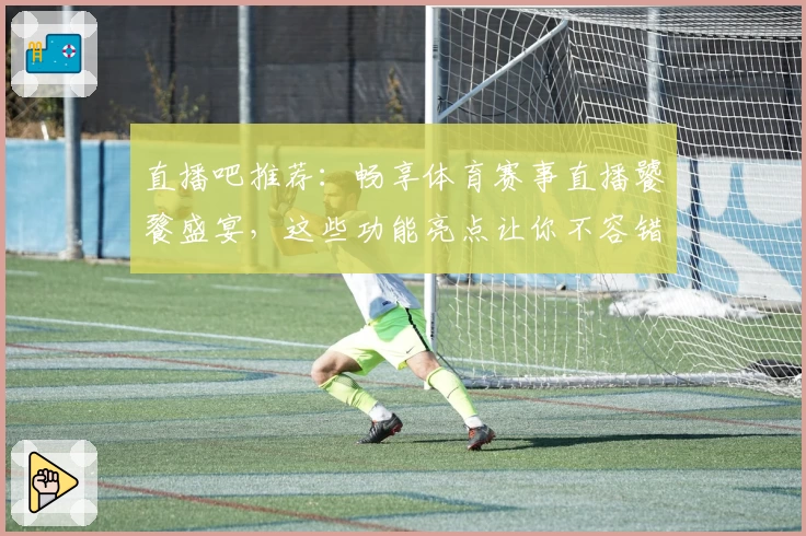 直播吧推荐：畅享体育赛事直播饕餮盛宴，这些功能亮点让你不容错过！