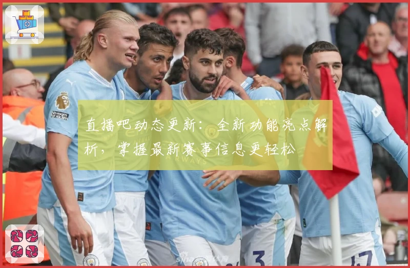 直播吧动态更新：全新功能亮点解析，掌握最新赛事信息更轻松