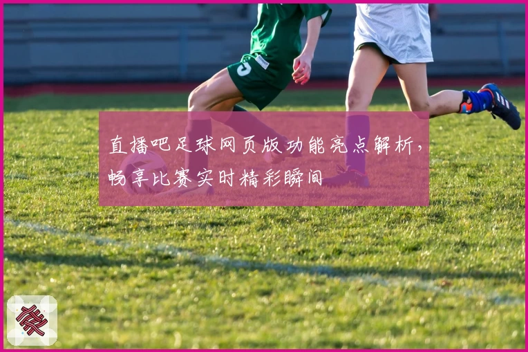 直播吧足球网页版功能亮点解析,畅享比赛实时精彩瞬间
