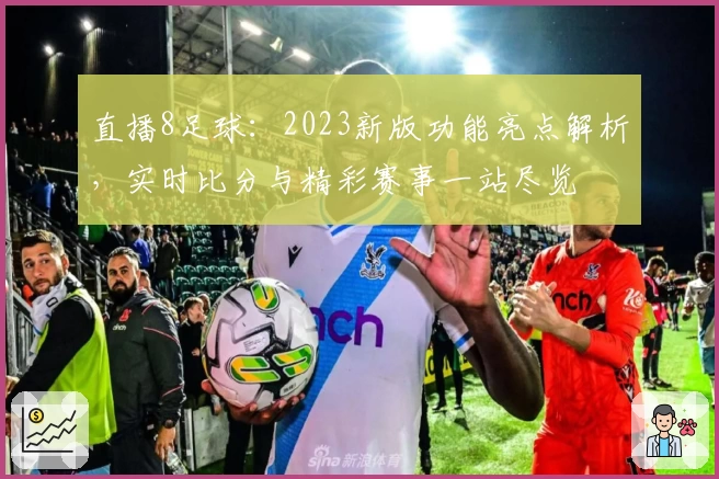 直播8足球：2023新版功能亮点解析，实时比分与精彩赛事一站尽览