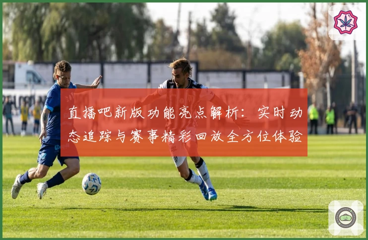 直播吧新版功能亮点解析：实时动态追踪与赛事精彩回放全方位体验