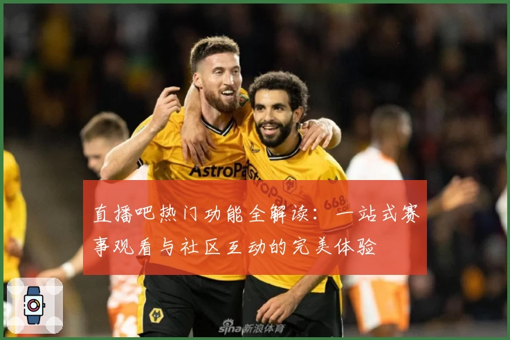 直播吧热门功能全解读：一站式赛事观看与社区互动的完美体验