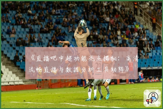 《直播吧中超功能亮点揭秘:高清流畅直播与数据分析工具助阵》