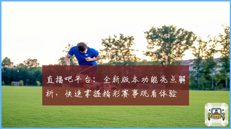 直播吧平台：全新版本功能亮点解析，快速掌握精彩赛事观看体验